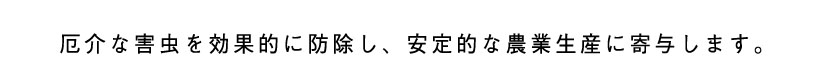 厄介な強害草を効果的に除草し、様々な農作物を害虫から守ります。